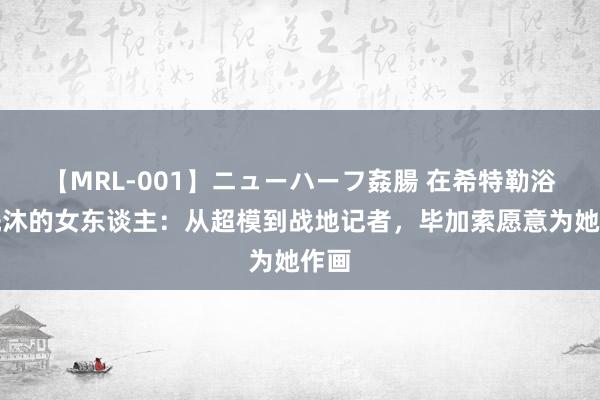 【MRL-001】ニューハーフ姦腸 在希特勒浴缸洗沐的女东谈主：从超模到战地记者，毕加索愿意为她作画