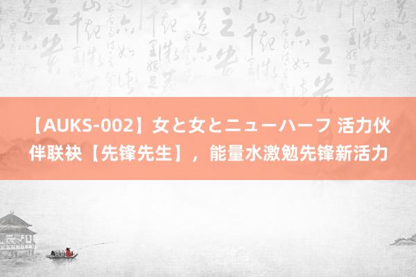 【AUKS-002】女と女とニューハーフ 活力伙伴联袂【先锋先生】，能量水激勉先锋新活力