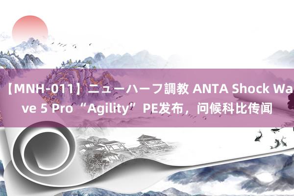 【MNH-011】ニューハーフ調教 ANTA Shock Wave 5 Pro “Agility” PE发布，问候科比传闻