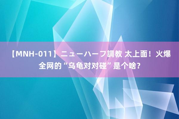 【MNH-011】ニューハーフ調教 太上面！火爆全网的“乌龟对对碰”是个啥？