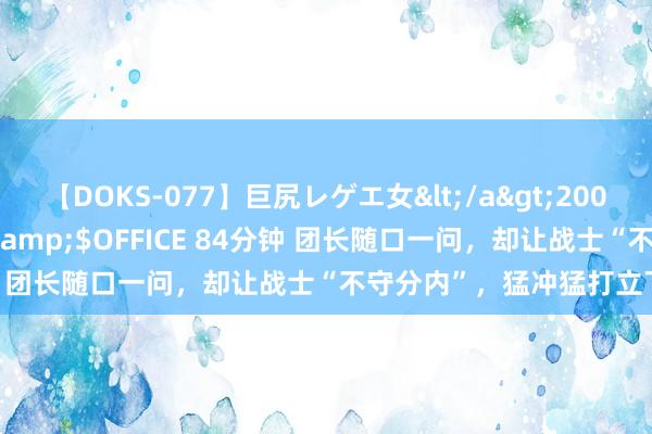 【DOKS-077】巨尻レゲエ女</a>2009-05-01OFFICE K’S&$OFFICE 84分钟 团长随口一问，却让战士“不守分内”，猛冲猛打立下稀罕功