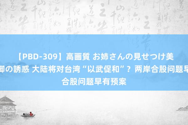 【PBD-309】高画質 お姉さんの見せつけ美尻＆美脚の誘惑 大陆将对台湾“以武促和”？两岸合股问题早有预案