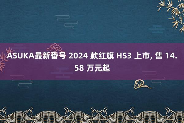 ASUKA最新番号 2024 款红旗 HS3 上市， 售 14.58 万元起