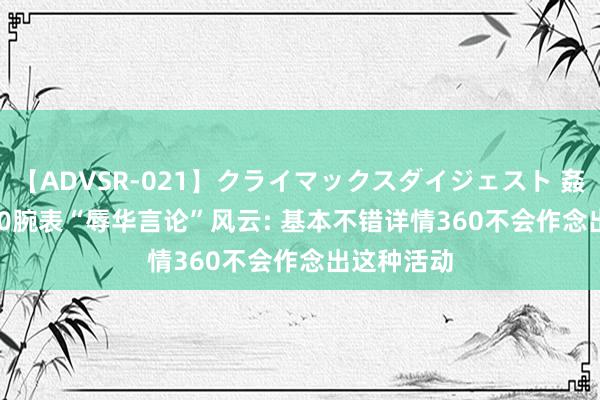 【ADVSR-021】クライマックスダイジェスト 姦鬼 ’10 360腕表“辱华言论”风云: 基本不错详情360不会作念出这种活动