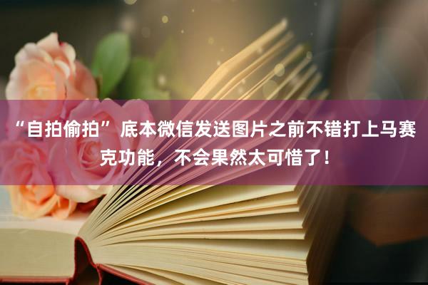 “自拍偷拍” 底本微信发送图片之前不错打上马赛克功能，不会果然太可惜了！