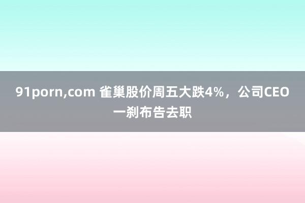 91porn，com 雀巢股价周五大跌4%，公司CEO一刹布告去职