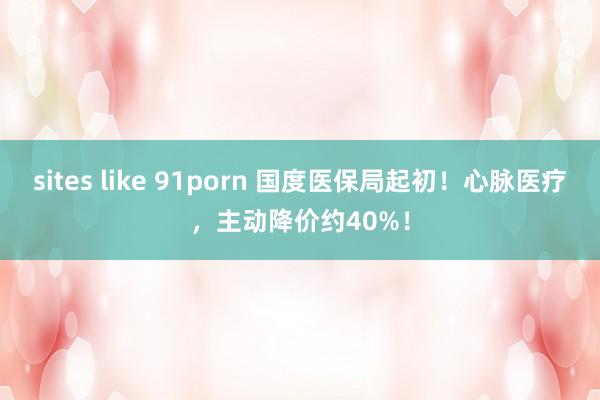 sites like 91porn 国度医保局起初！心脉医疗，主动降价约40%！