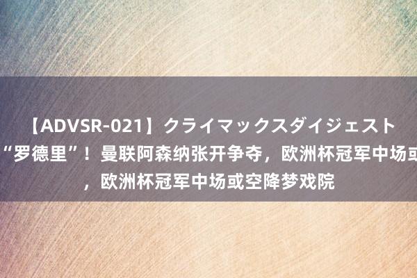 【ADVSR-021】クライマックスダイジェスト 姦鬼 ’10 新“罗德里”！曼联阿森纳张开争夺，欧洲杯冠军中场或空降梦戏院