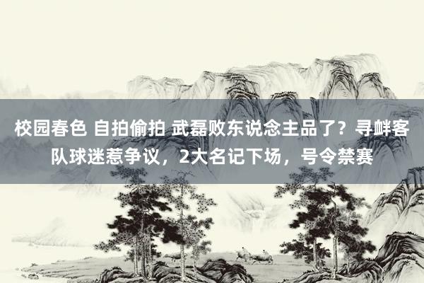 校园春色 自拍偷拍 武磊败东说念主品了？寻衅客队球迷惹争议，2大名记下场，号令禁赛