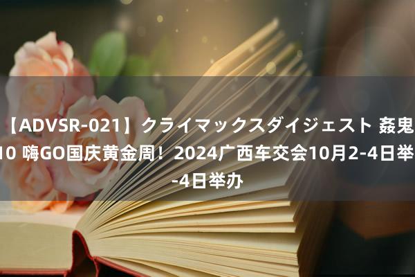 【ADVSR-021】クライマックスダイジェスト 姦鬼 ’10 嗨GO国庆黄金周！2024广西车交会10月2-4日举办