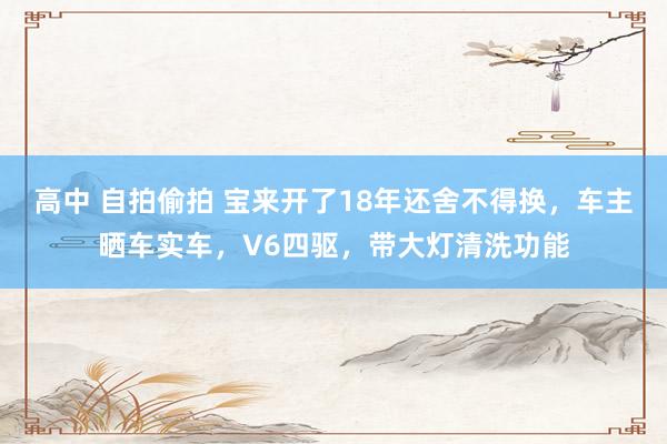 高中 自拍偷拍 宝来开了18年还舍不得换，车主晒车实车，V6四驱，带大灯清洗功能