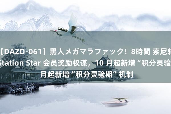 【DAZD-061】黒人メガマラファック！8時間 索尼转化 PlayStation Star 会员奖励权谋，10 月起新增“积分灵验期”机制