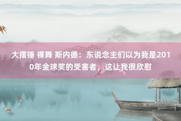 大摆锤 裸舞 斯内德：东说念主们以为我是2010年金球奖的受害者，这让我很欣慰