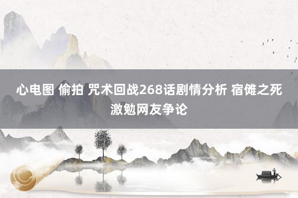 心电图 偷拍 咒术回战268话剧情分析 宿傩之死激勉网友争论