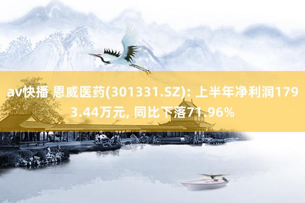 av快播 恩威医药(301331.SZ): 上半年净利润1793.44万元， 同比下落71.96%