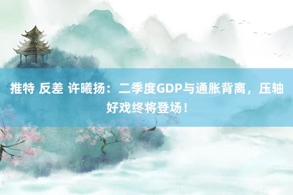 推特 反差 许曦扬：二季度GDP与通胀背离，压轴好戏终将登场！