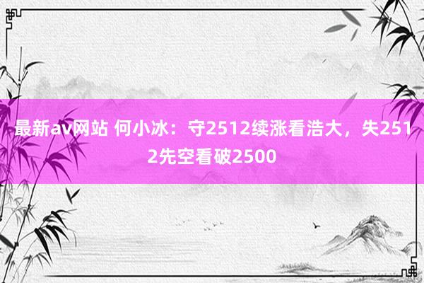 最新av网站 何小冰：守2512续涨看浩大，失2512先空看破2500