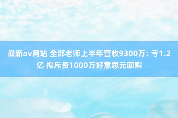 最新av网站 全部老师上半年营收9300万: 亏1.2亿 拟斥资1000万好意思元回购