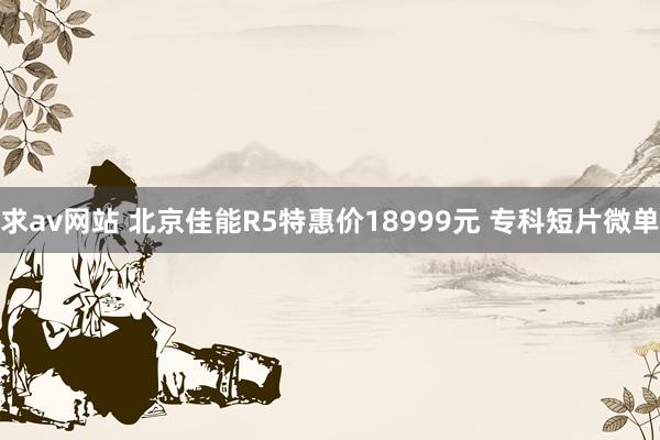 求av网站 北京佳能R5特惠价18999元 专科短片微单