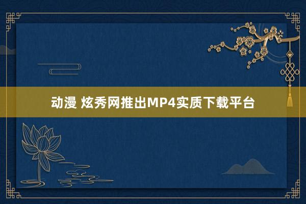 动漫 炫秀网推出MP4实质下载平台