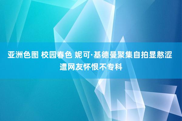 亚洲色图 校园春色 妮可·基德曼聚集自拍显憨涩 遭网友怀恨不专科