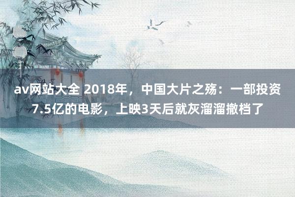 av网站大全 2018年，中国大片之殇：一部投资7.5亿的电影，上映3天后就灰溜溜撤档了