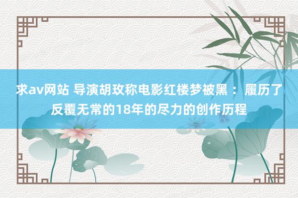 求av网站 导演胡玫称电影红楼梦被黑 ：履历了反覆无常的18年的尽力的创作历程