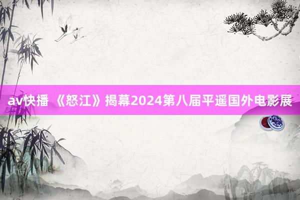 av快播 《怒江》揭幕2024第八届平遥国外电影展