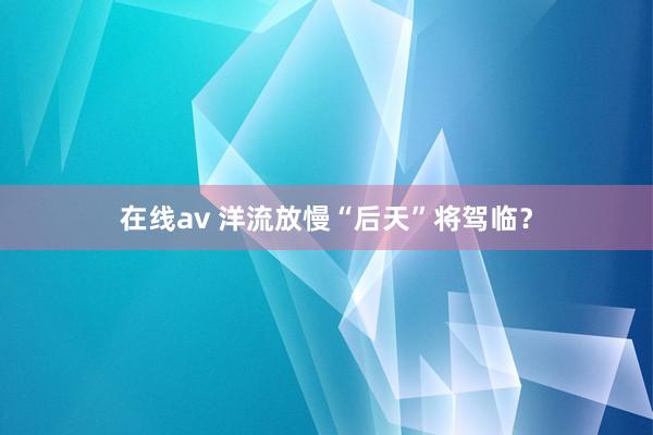 在线av 洋流放慢“后天”将驾临？