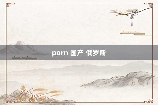 porn 国产 俄罗斯