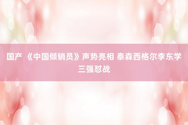 国产 《中国倾销员》声势亮相 泰森西格尔李东学三强怼战