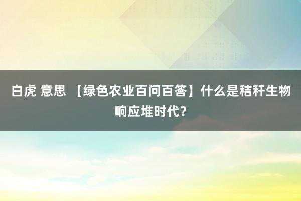 白虎 意思 【绿色农业百问百答】什么是秸秆生物响应堆时代？