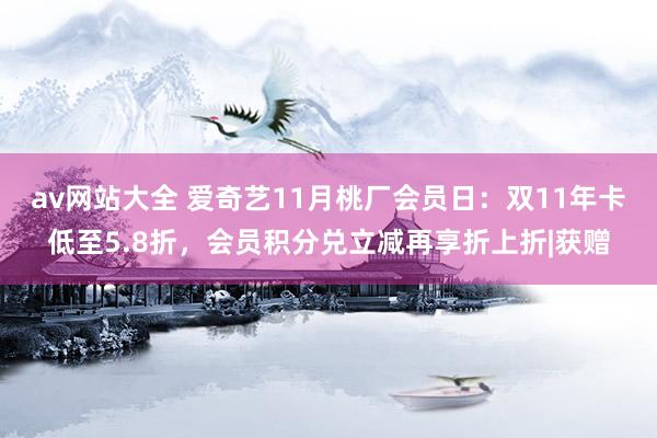 av网站大全 爱奇艺11月桃厂会员日：双11年卡低至5.8折，会员积分兑立减再享折上折|获赠